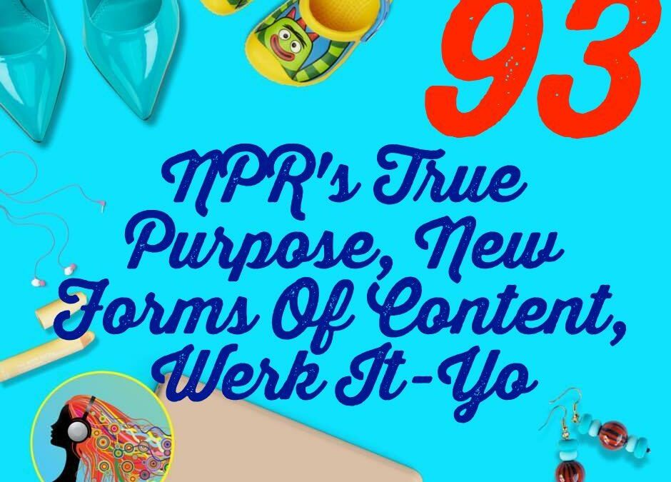 093 NPR’s True Purpose, New Forms Of Content, Werk It Yo