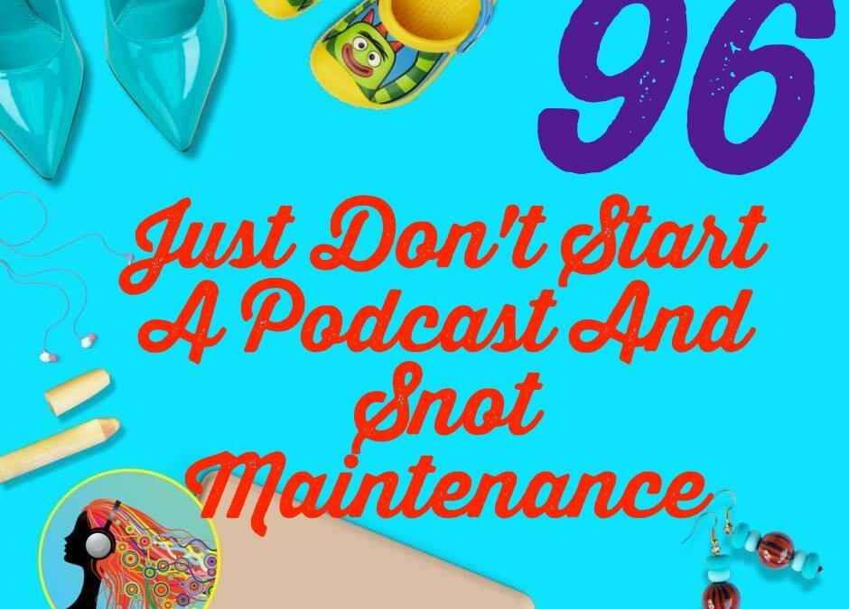 096 Just Don’t Start A Podcast And Snot Maintenance