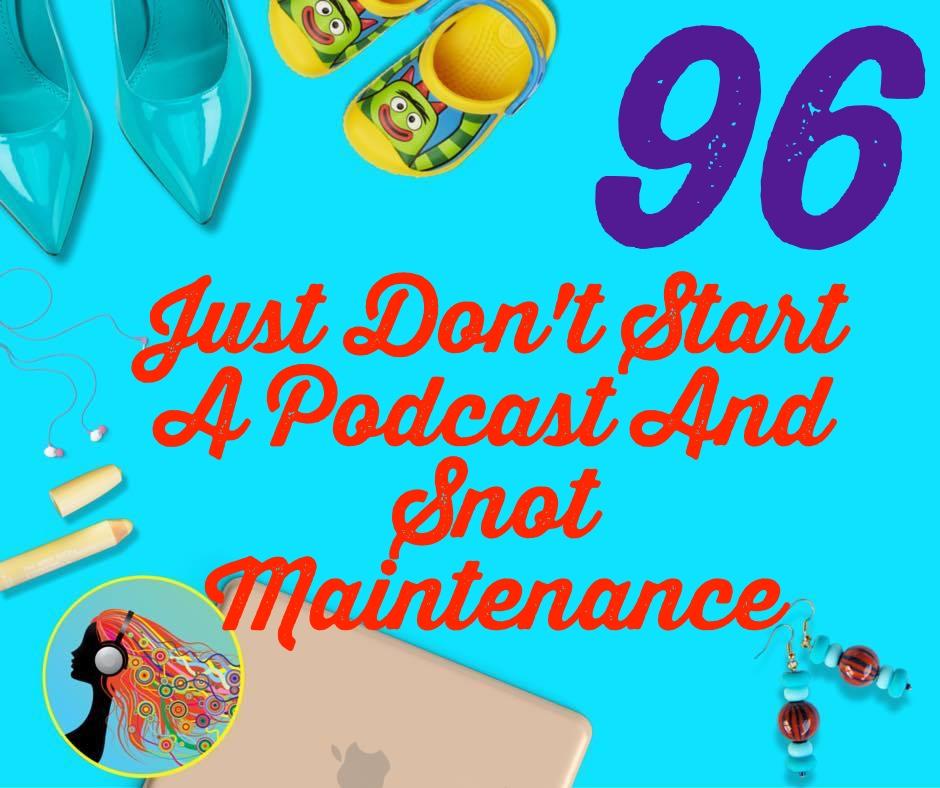 096 Just Dont Start A Podcast And Snot Maintenance