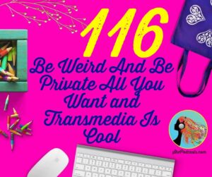 116 Be Weird And Be Private All You Want and Transmedia Is Cool