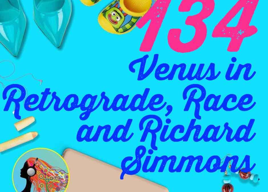 134 Venus in Retrograde, Race and Richard Simmons