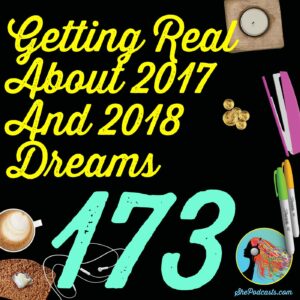 173 Getting Real About 2017 And 2018 Dreams