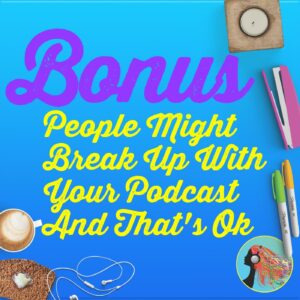 Bonus People Might Break Up With Your Podcast And That8217s Ok