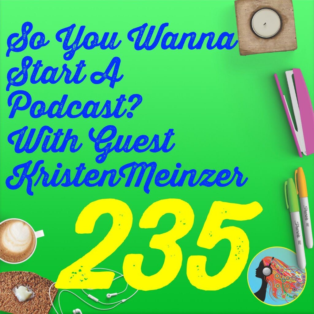 235 So You Wanna Start A Podcast? With Guest Kristen Meinzer