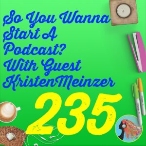 235 So You Wanna Start A Podcast With Guest Kristen Meinzer