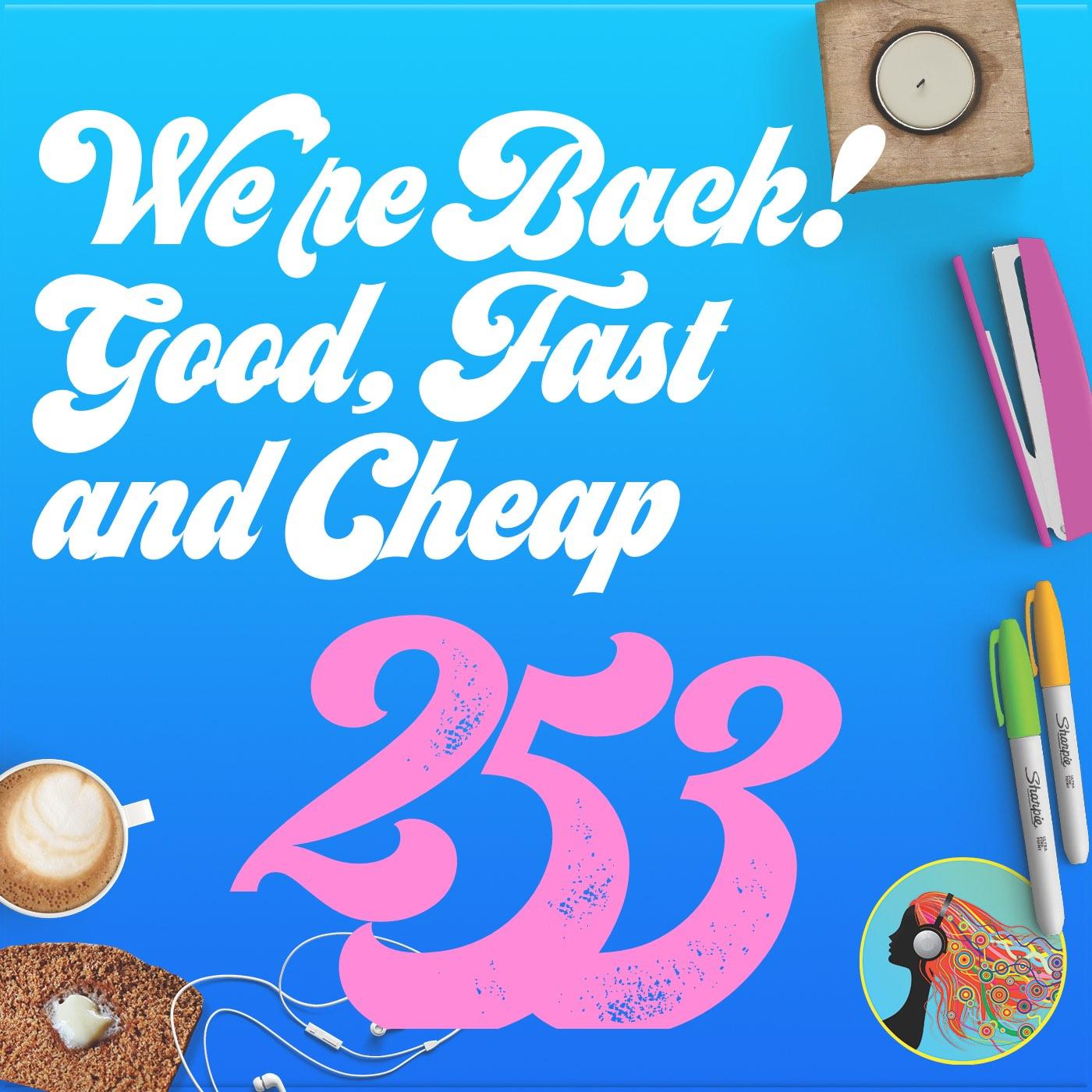 253 We’re Back! Good, Fast and Cheap