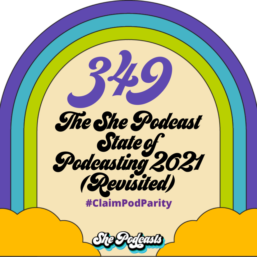 349 The She Podcasts State of Podcasting 2021 (Revisited) #ClaimPodParity